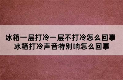 冰箱一层打冷一层不打冷怎么回事 冰箱打冷声音特别响怎么回事